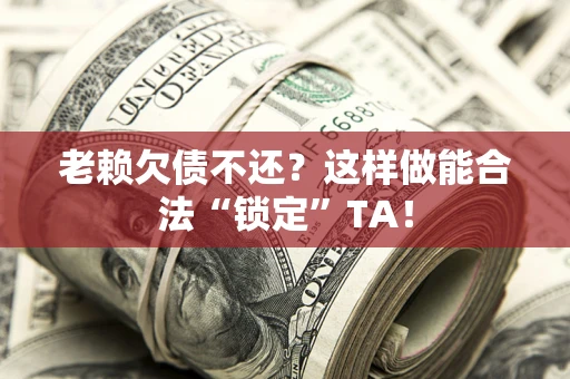 北京老赖欠债不还？这样做能合法“锁定”TA！